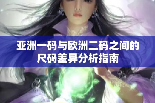 亚洲一码与欧洲二码之间的尺码差异分析指南