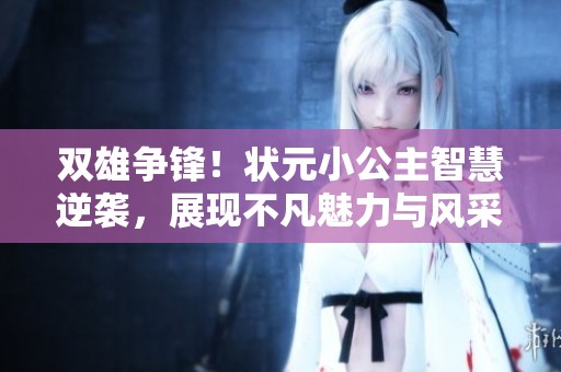 双雄争锋！状元小公主智慧逆袭，展现不凡魅力与风采