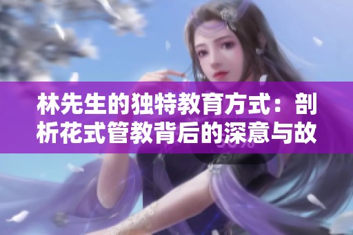 林先生的独特教育方式：剖析花式管教背后的深意与故事