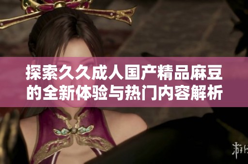 探索久久成人国产精品麻豆的全新体验与热门内容解析