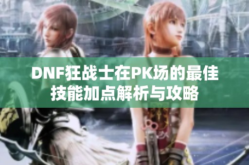 DNF狂战士在PK场的最佳技能加点解析与攻略