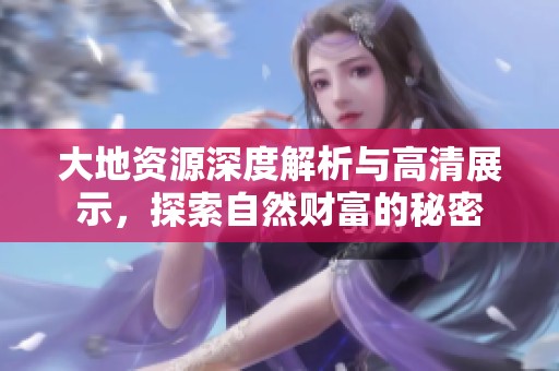 大地资源深度解析与高清展示，探索自然财富的秘密