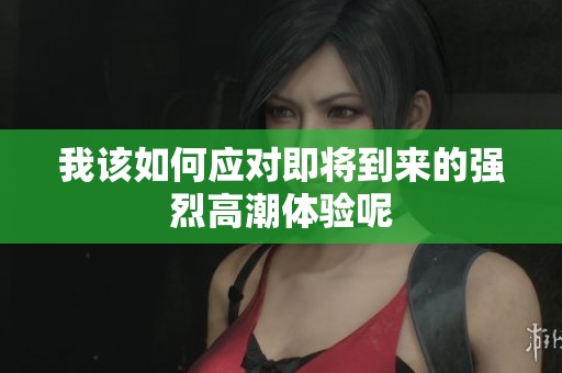 我该如何应对即将到来的强烈高潮体验呢