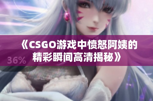 《CSGO游戏中愤怒阿姨的精彩瞬间高清揭秘》