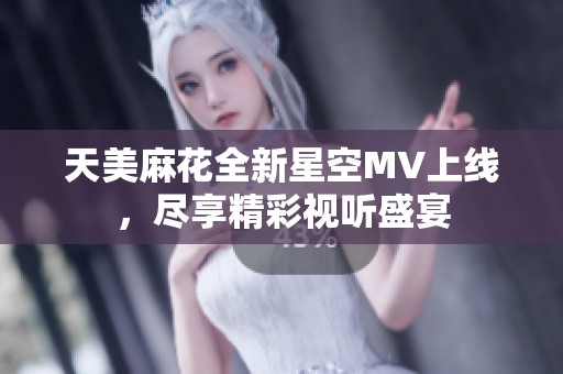 天美麻花全新星空MV上线，尽享精彩视听盛宴