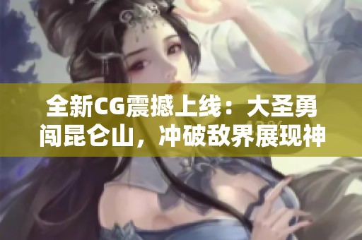 全新CG震撼上线：大圣勇闯昆仑山，冲破敌界展现神勇风采