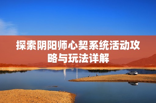 探索阴阳师心契系统活动攻略与玩法详解
