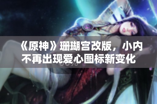 《原神》珊瑚宫改版，小内不再出现爱心图标新变化