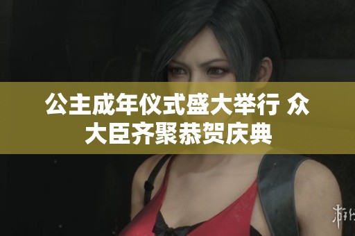 公主成年仪式盛大举行 众大臣齐聚恭贺庆典