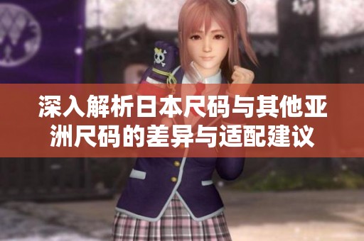 深入解析日本尺码与其他亚洲尺码的差异与适配建议