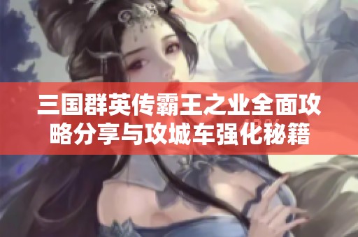 三国群英传霸王之业全面攻略分享与攻城车强化秘籍