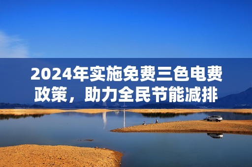 2024年实施免费三色电费政策，助力全民节能减排