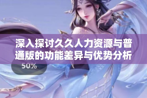 深入探讨久久人力资源与普通版的功能差异与优势分析