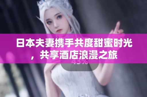 日本夫妻携手共度甜蜜时光，共享酒店浪漫之旅