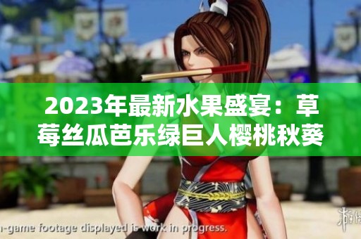 2023年最新水果盛宴：草莓丝瓜芭乐绿巨人樱桃秋葵的完美搭配