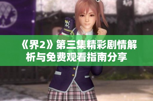《界2》第三集精彩剧情解析与免费观看指南分享