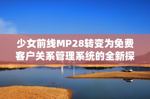 少女前线MP28转变为免费客户关系管理系统的全新探索