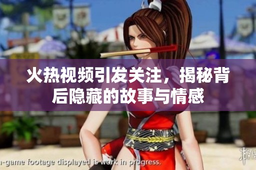 火热视频引发关注，揭秘背后隐藏的故事与情感