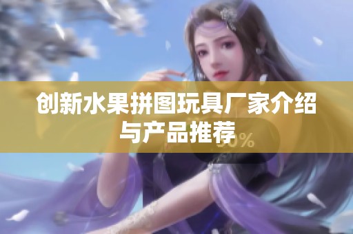 创新水果拼图玩具厂家介绍与产品推荐
