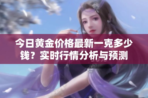今日黄金价格最新一克多少钱？实时行情分析与预测