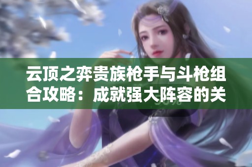 云顶之弈贵族枪手与斗枪组合攻略：成就强大阵容的关键策略