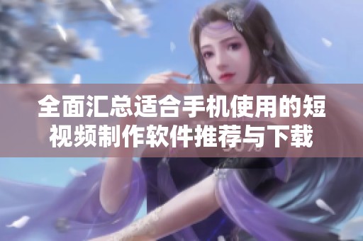 全面汇总适合手机使用的短视频制作软件推荐与下载