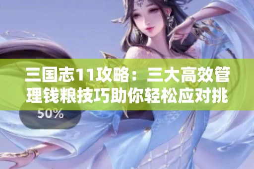 三国志11攻略：三大高效管理钱粮技巧助你轻松应对挑战