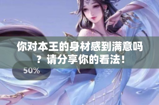 你对本王的身材感到满意吗？请分享你的看法！