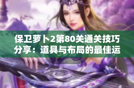 保卫萝卜2第80关通关技巧分享：道具与布局的最佳运用策略