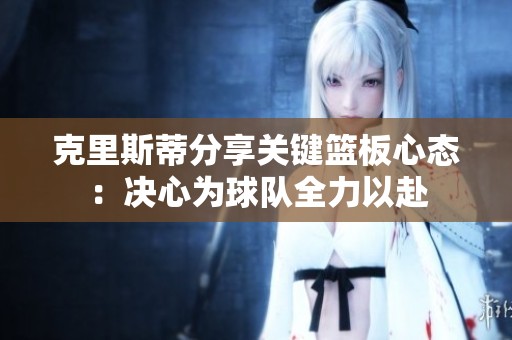 克里斯蒂分享关键篮板心态：决心为球队全力以赴