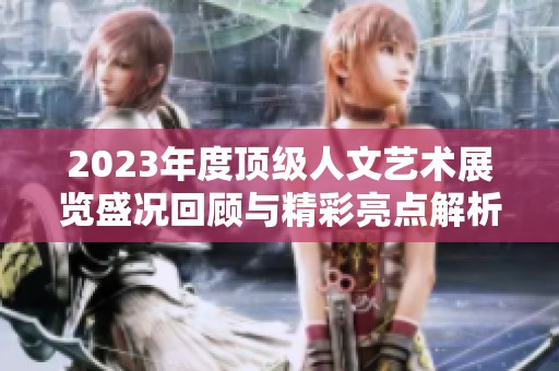 2023年度顶级人文艺术展览盛况回顾与精彩亮点解析