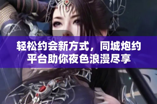 轻松约会新方式，同城炮约平台助你夜色浪漫尽享