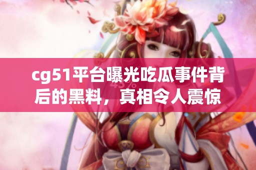 cg51平台曝光吃瓜事件背后的黑料，真相令人震惊