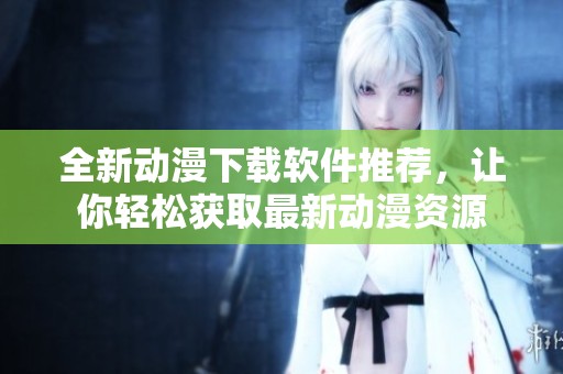 全新动漫下载软件推荐，让你轻松获取最新动漫资源