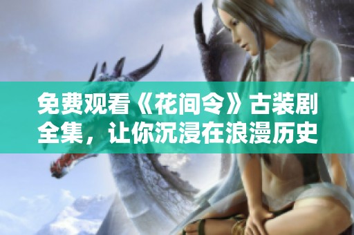 免费观看《花间令》古装剧全集，让你沉浸在浪漫历史中