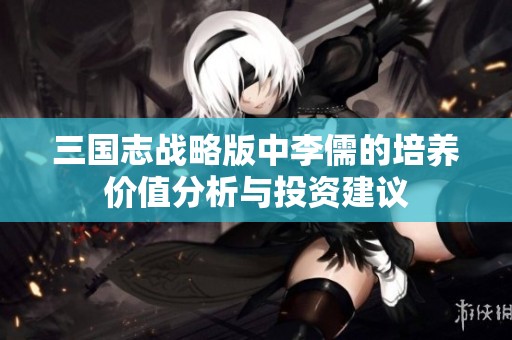 三国志战略版中李儒的培养价值分析与投资建议