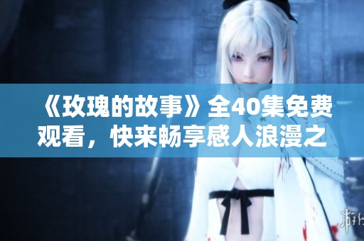 《玫瑰的故事》全40集免费观看，快来畅享感人浪漫之旅
