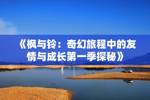 《枫与铃：奇幻旅程中的友情与成长第一季探秘》
