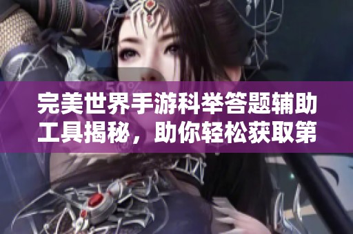 完美世界手游科举答题辅助工具揭秘，助你轻松获取第一名