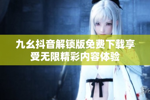 九幺抖音解锁版免费下载享受无限精彩内容体验