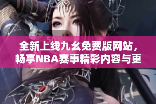 全新上线九幺免费版网站，畅享NBA赛事精彩内容与更多服务