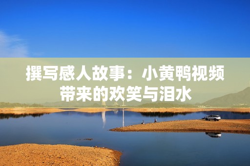 撰写感人故事：小黄鸭视频带来的欢笑与泪水