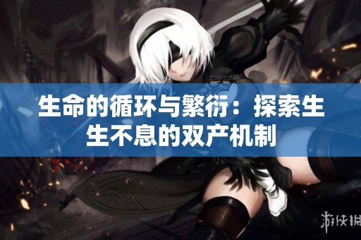 生命的循环与繁衍：探索生生不息的双产机制