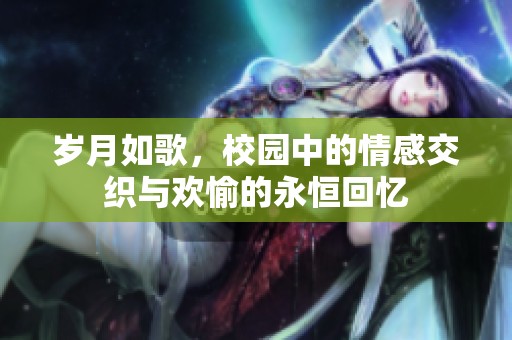 岁月如歌，校园中的情感交织与欢愉的永恒回忆