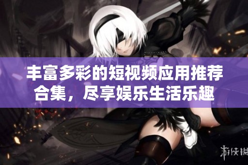 丰富多彩的短视频应用推荐合集，尽享娱乐生活乐趣