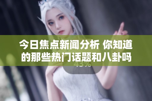 今日焦点新闻分析 你知道的那些热门话题和八卦吗