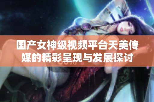 国产女神级视频平台天美传媒的精彩呈现与发展探讨
