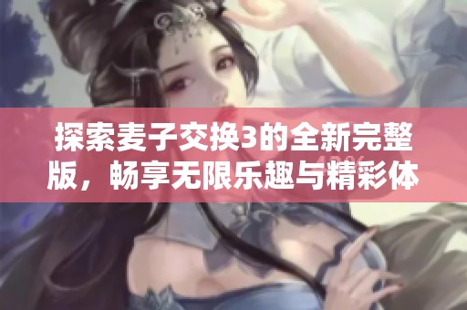 探索麦子交换3的全新完整版，畅享无限乐趣与精彩体验