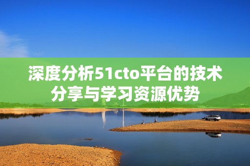 深度分析51cto平台的技术分享与学习资源优势