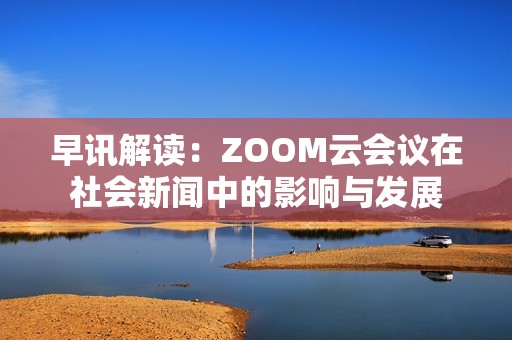 早讯解读：ZOOM云会议在社会新闻中的影响与发展